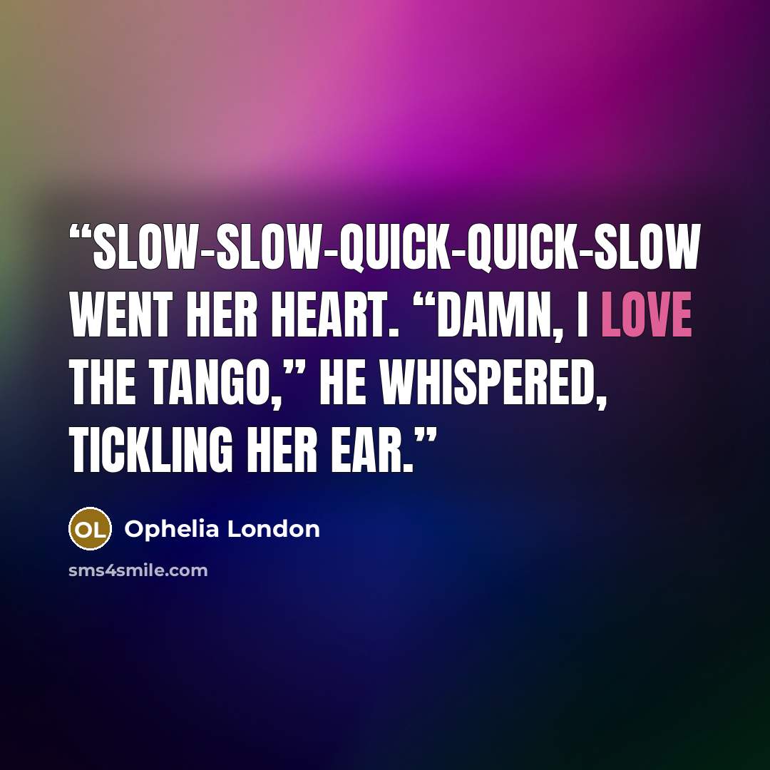 “Slow-slow-quick-quick-slow went her heart. “Damn, I love the tango,” he whispered, tickling her ear.” quote by Ophelia London