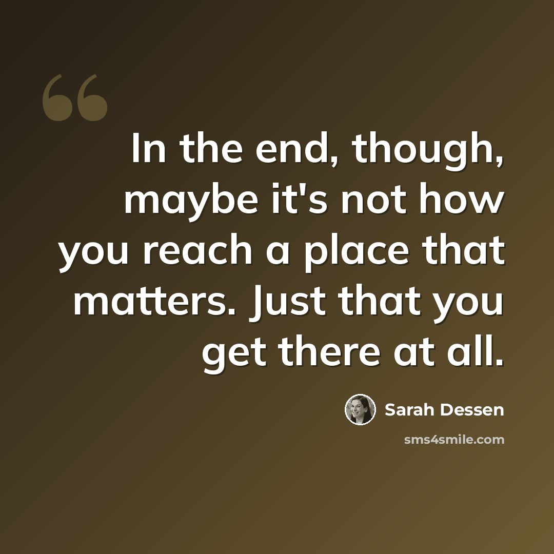 “In the end, though, maybe it's not how you reach a place that matters. Just that you get there at all.” quote by Sarah Dessen