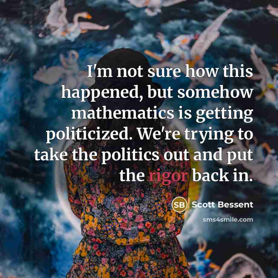 “I'm not sure how this happened, but somehow mathematics is getting politicized. We're trying to take the politics out and put the rigor back in.” quote by Scott Bessent