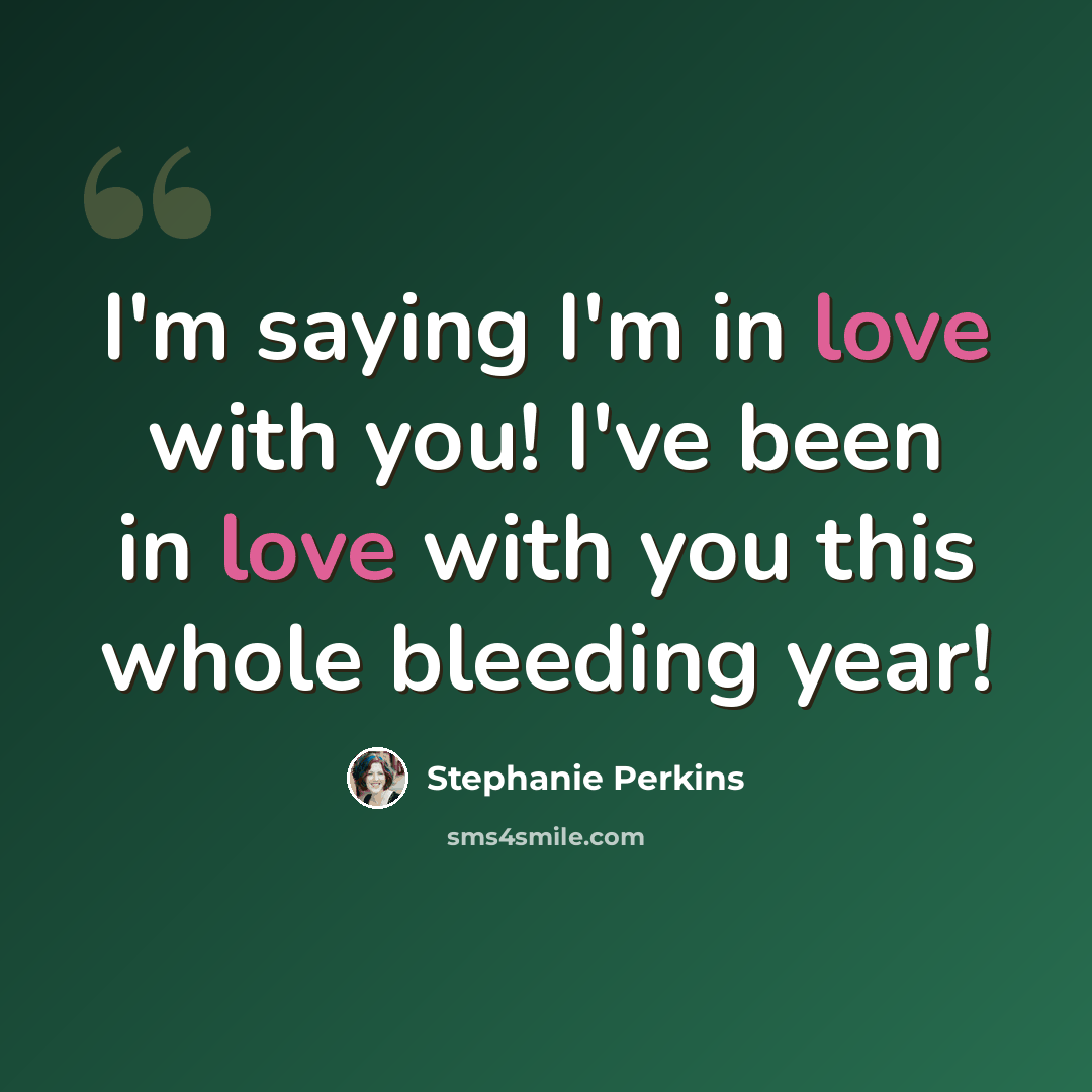 “I'm saying I'm in love with you! I've been in love with you this whole bleeding year!” quote by Stephanie Perkins