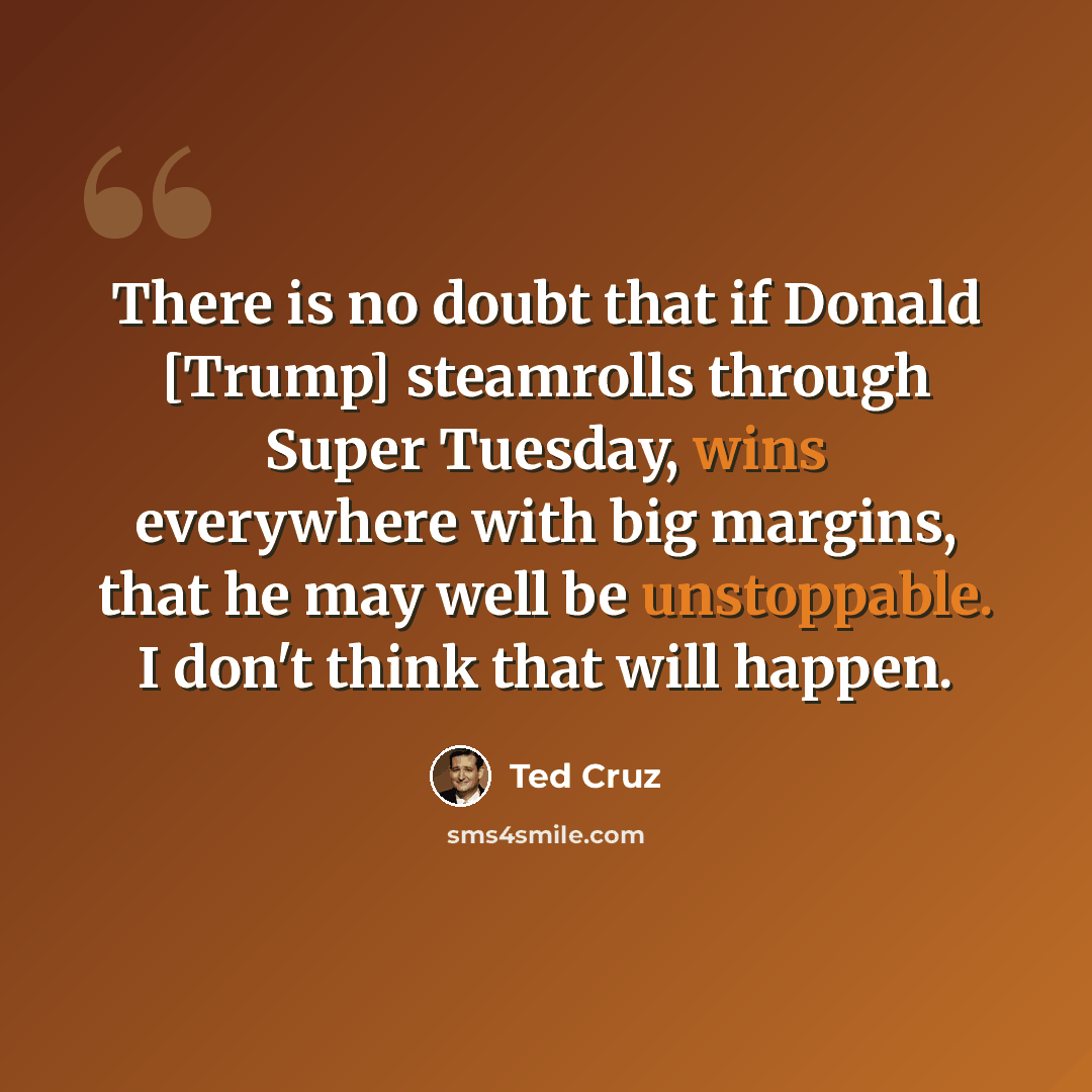 “There is no doubt that if Donald [Trump] steamrolls through Super Tuesday, wins everywhere with big margins, that he may well be unstoppable. I don't think that will happen.” quote by Ted Cruz
