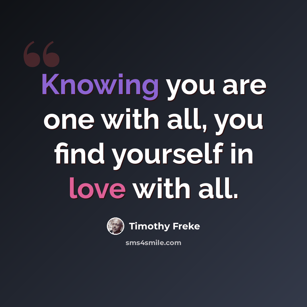 “Knowing you are one with all, you find yourself in love with all.” quote by Timothy Freke
