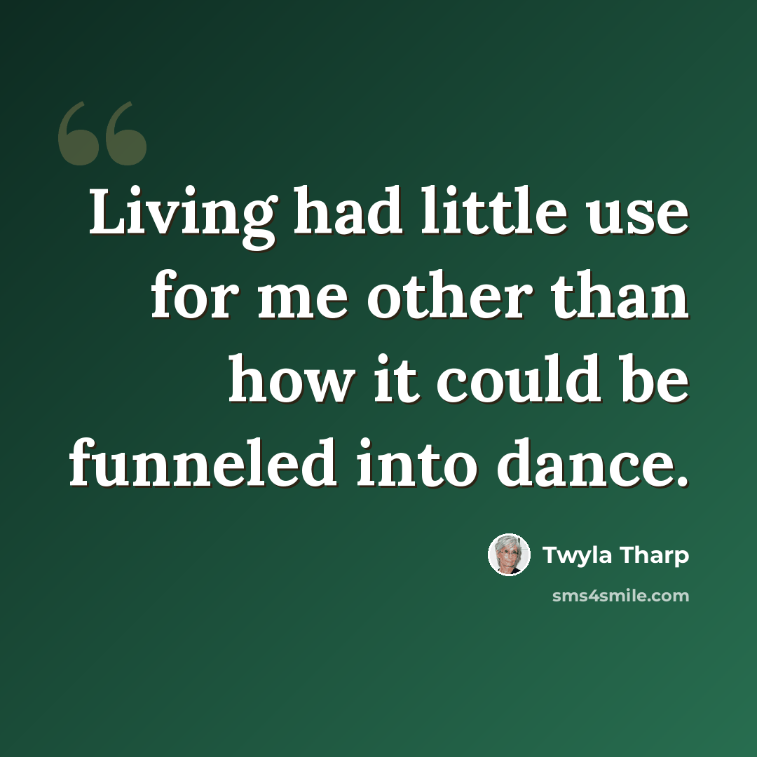 “Living had little use for me other than how it could be funneled into dance.” quote by Twyla Tharp