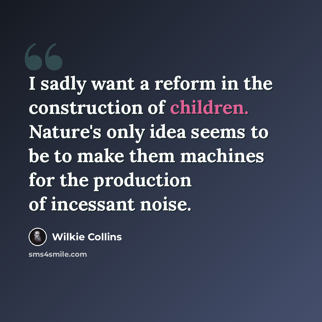 “I sadly want a reform in the construction of children. Nature's only idea seems to be to make them machines for the production of incessant noise.” quote by Wilkie Collins