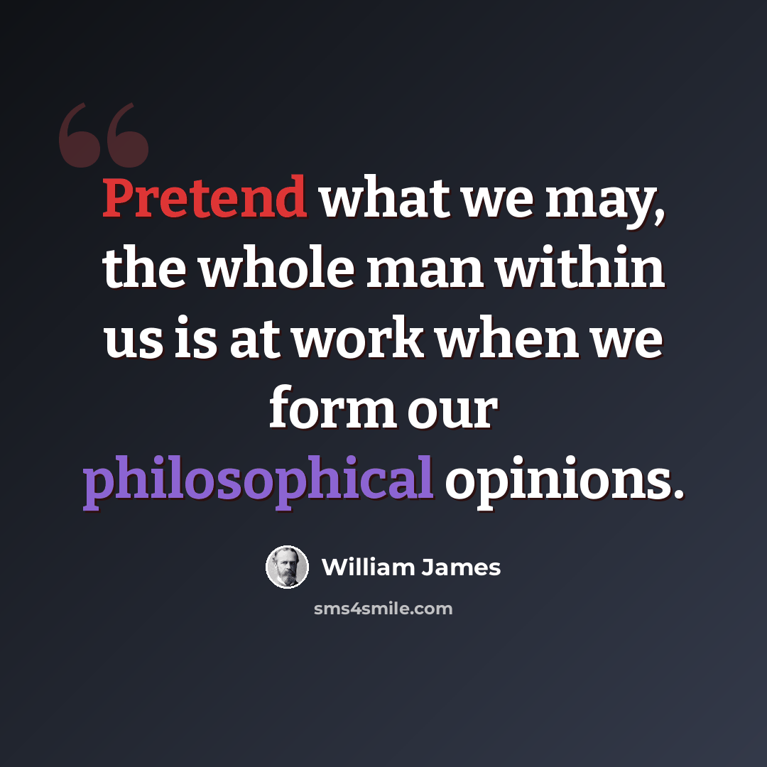 “Pretend what we may, the whole man within us is at work when we form our philosophical opinions.” quote by William James