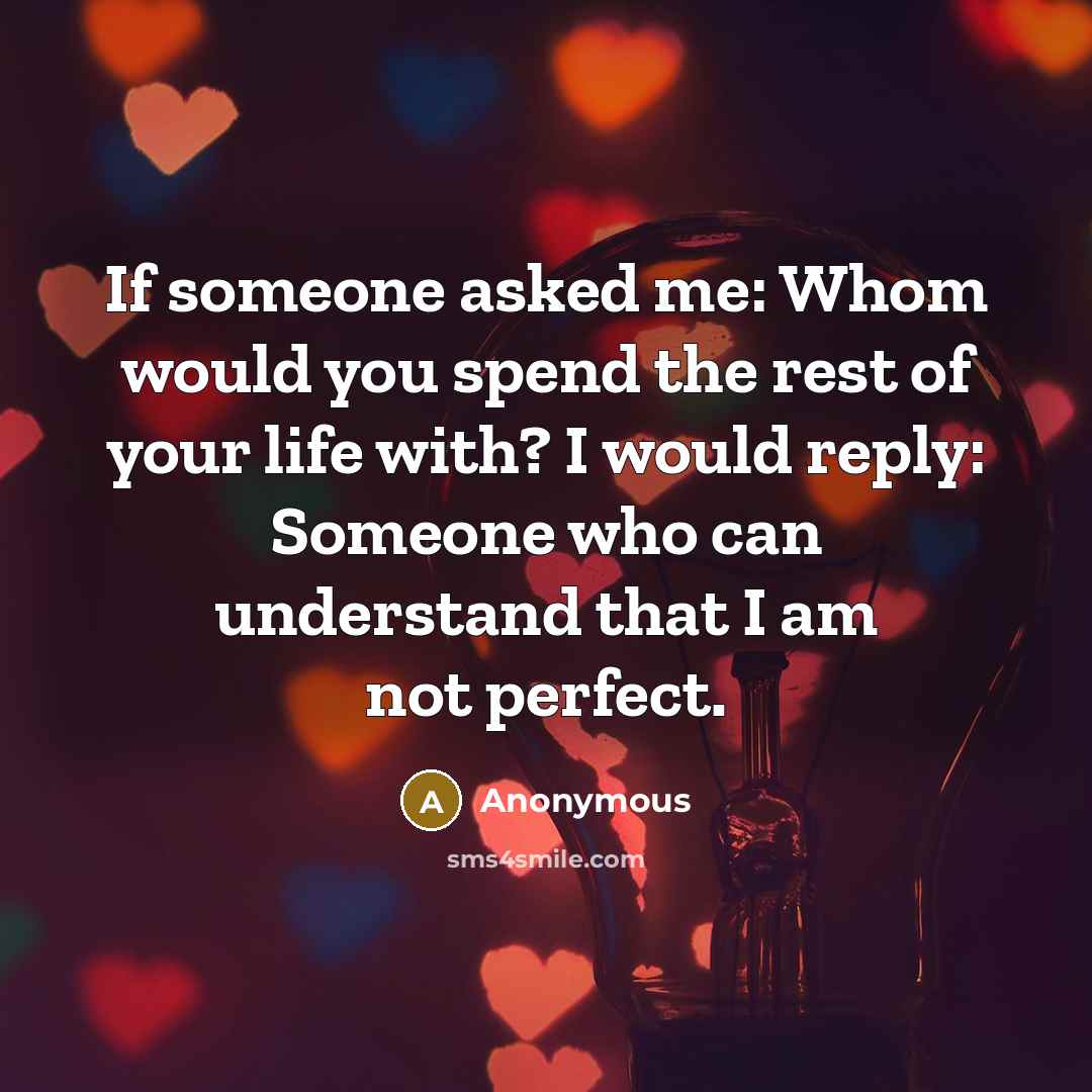 “If someone asked me: Whom would you spend the rest of your life with? I would reply: Someone who can understand that I am not perfect.” quote by Anonymous