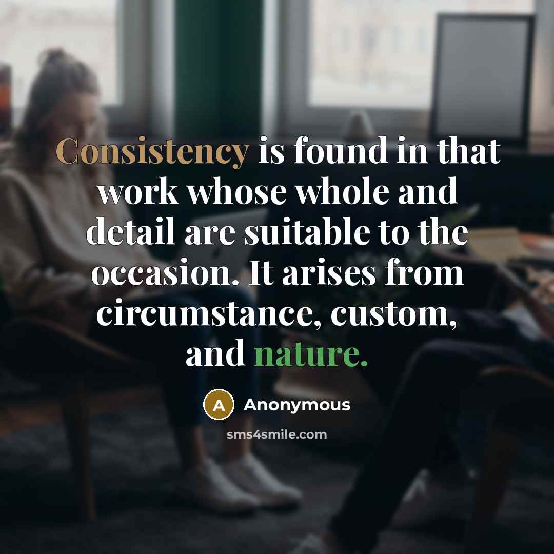 “Consistency is found in that work whose whole and detail are suitable to the occasion. It arises from circumstance, custom, and nature.” quote by Anonymous