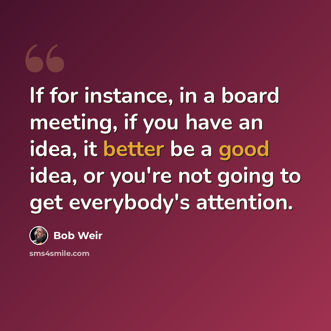 “If for instance, in a board meeting, if you have an idea, it better be a good idea, or you're not going to get everybody's attention.” quote by Bob Weir