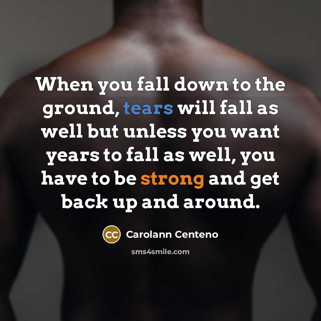“When you fall down to the ground, tears will fall as well but unless you want years to fall as well, you have to be strong and get back up and around.” quote by Carolann Centeno