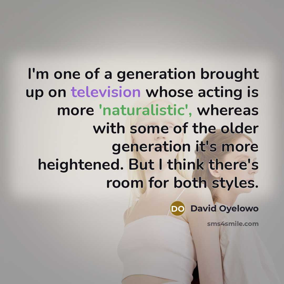 “I'm one of a generation brought up on television whose acting is more 'naturalistic', whereas with some of the older generation it's more heightened. But I think there's room for both styles.” quote by David Oyelowo