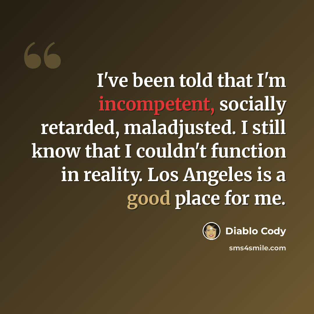 “I've been told that I'm incompetent, socially retarded, maladjusted. I still know that I couldn't function in reality. Los Angeles is a good place for me.” quote by Diablo Cody