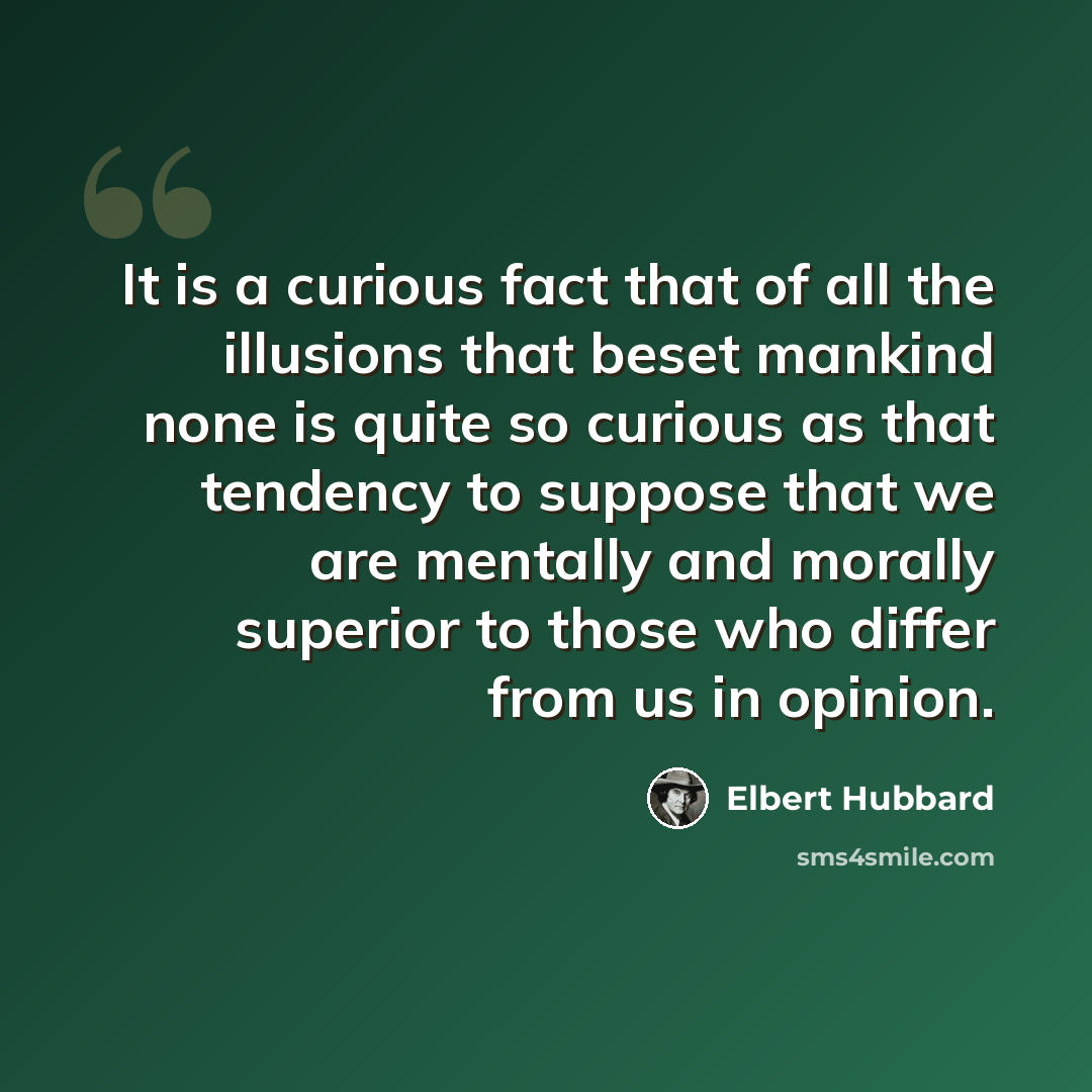 “It is a curious fact that of all the illusions that beset mankind none is quite so curious as that tendency to suppose that we are mentally and morally superior to those who differ from us in opinion.” quote by Elbert Hubbard