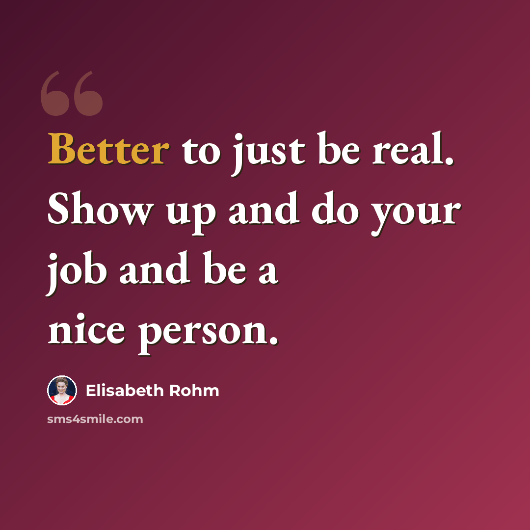 “Better to just be real. Show up and do your job and be a nice person.” quote by Elisabeth Rohm