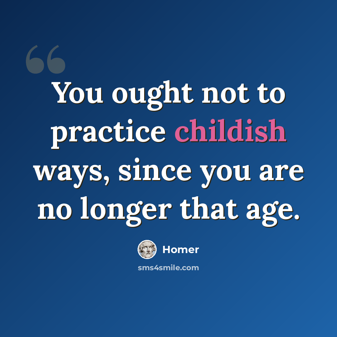 “You ought not to practice childish ways, since you are no longer that age.” quote by Homer