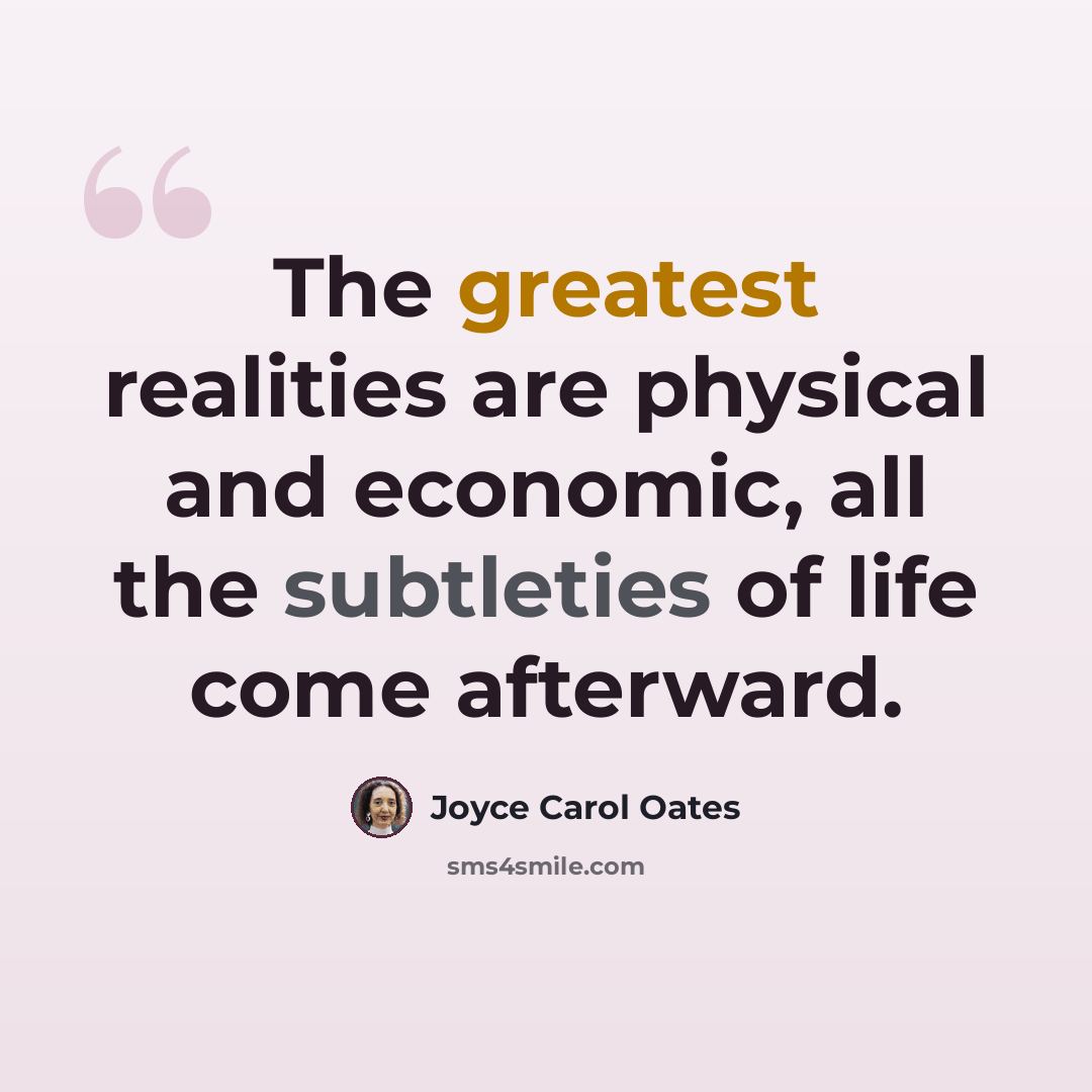 “The greatest realities are physical and economic, all the subtleties of life come afterward.” quote by Joyce Carol Oates