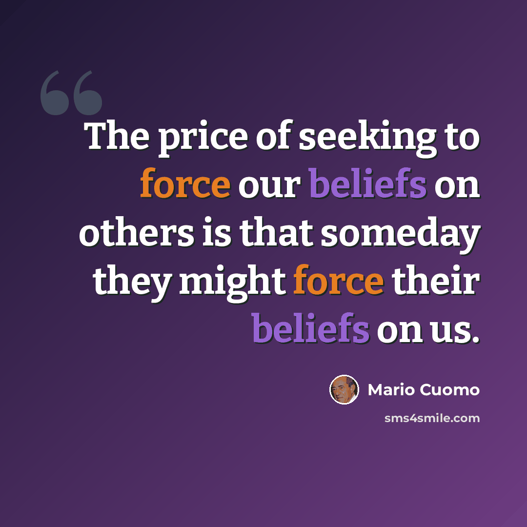 “The price of seeking to force our beliefs on others is that someday they might force their beliefs on us.” quote by Mario Cuomo