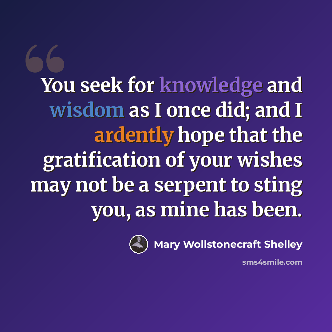 “You seek for knowledge and wisdom as I once did; and I ardently hope that the gratification of your wishes may not be a serpent to sting you, as mine has been.” quote by Mary Wollstonecraft Shelley