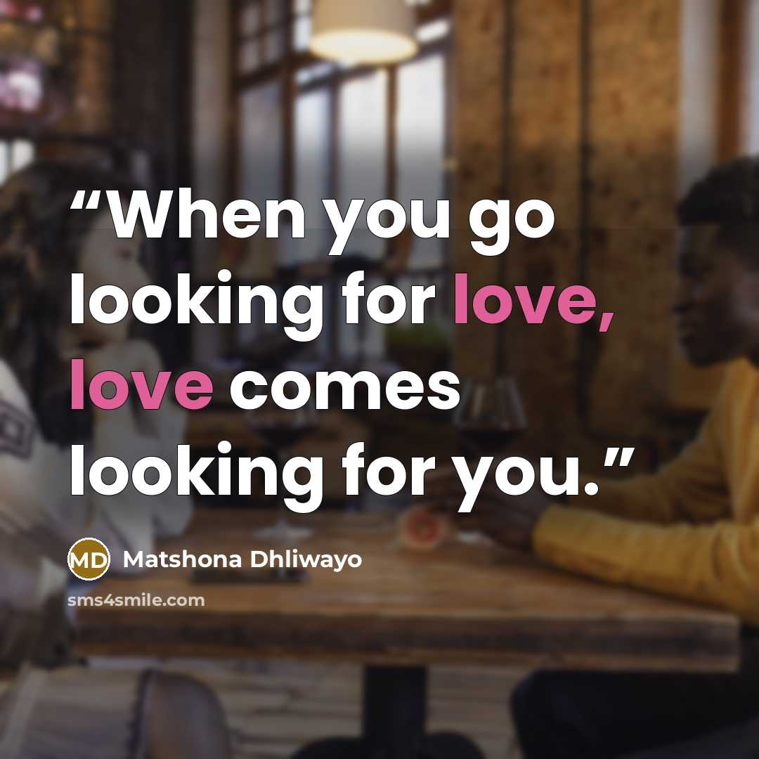 “When you go looking for love, love comes looking for you.” quote by Matshona Dhliwayo