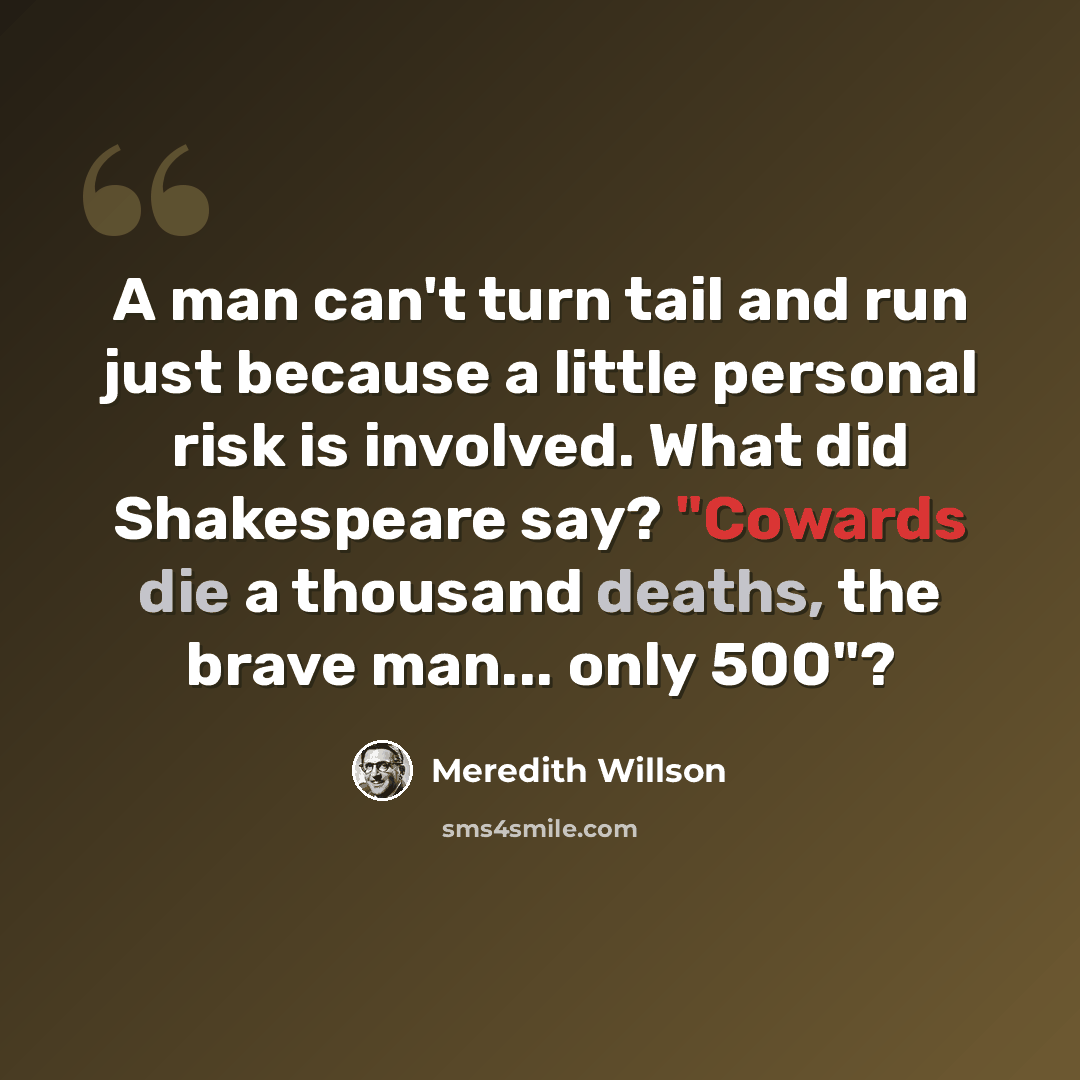 “A man can't turn tail and run just because a little personal risk is involved. What did Shakespeare say? "Cowards die a thousand deaths, the brave man... only 500"?” quote by Meredith Willson