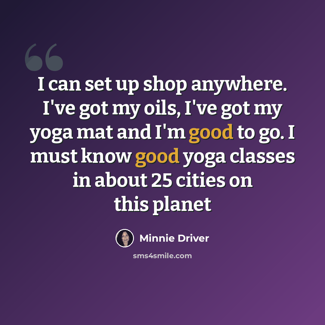 “I can set up shop anywhere. I've got my oils, I've got my yoga mat and I'm good to go. I must know good yoga classes in about 25 cities on this planet” quote by Minnie Driver