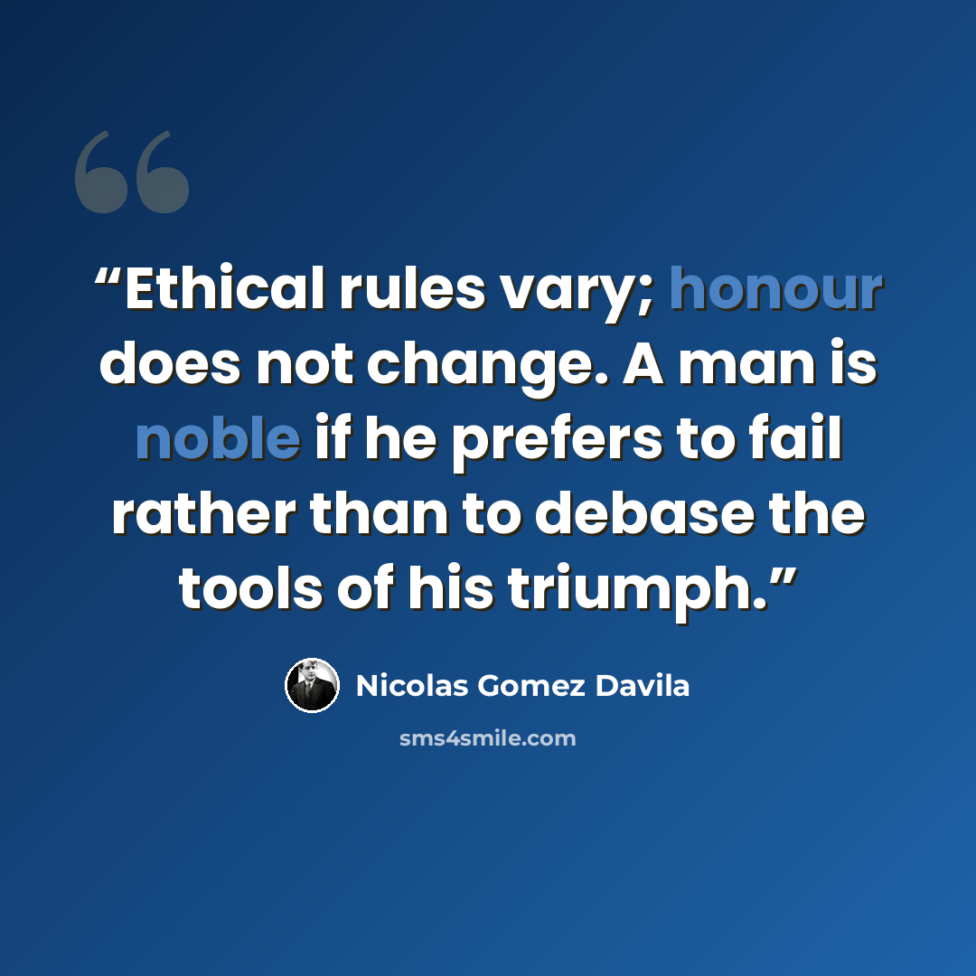 “Ethical rules vary; honour does not change. A man is noble if he prefers to fail rather than to debase the tools of his triumph.” quote by Nicolás Gómez Dávila