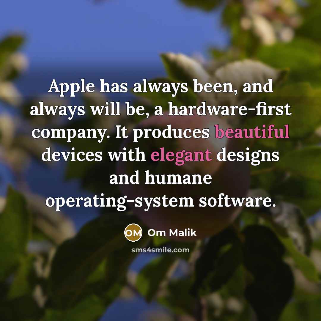 “Apple has always been, and always will be, a hardware-first company. It produces beautiful devices with elegant designs and humane operating-system software.” quote by Om Malik