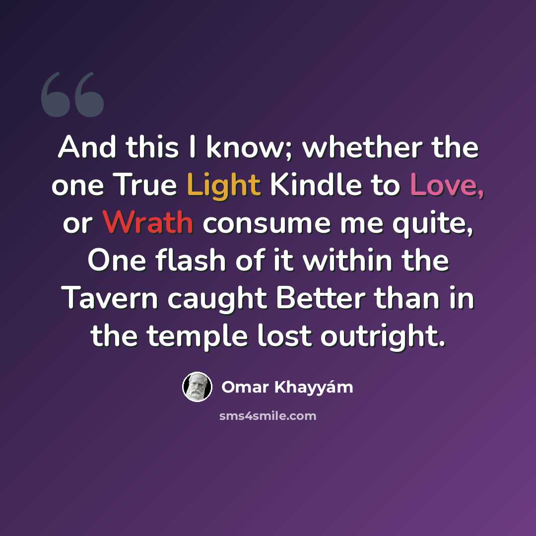 “And this I know; whether the one True Light Kindle to Love, or Wrath consume me quite, One flash of it within the Tavern caught Better than in the temple lost outright.” quote by Omar Khayyam