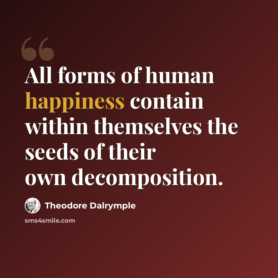 “All forms of human happiness contain within themselves the seeds of their own decomposition.” quote by Theodore Dalrymple