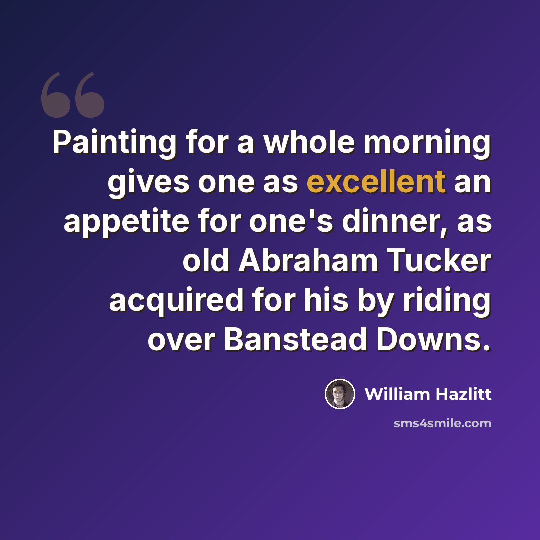“Painting for a whole morning gives one as excellent an appetite for one's dinner, as old Abraham Tucker acquired for his by riding over Banstead Downs.” quote by William Hazlitt
