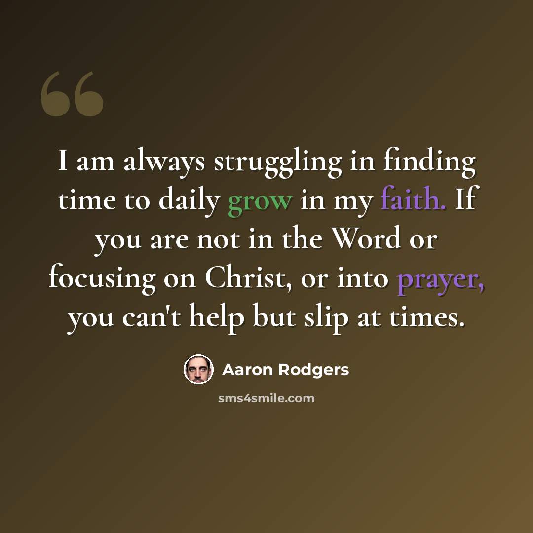 “I am always struggling in finding time to daily grow in my faith. If you are not in the Word or focusing on Christ, or into prayer, you can't help but slip at times.” quote by Aaron Rodgers