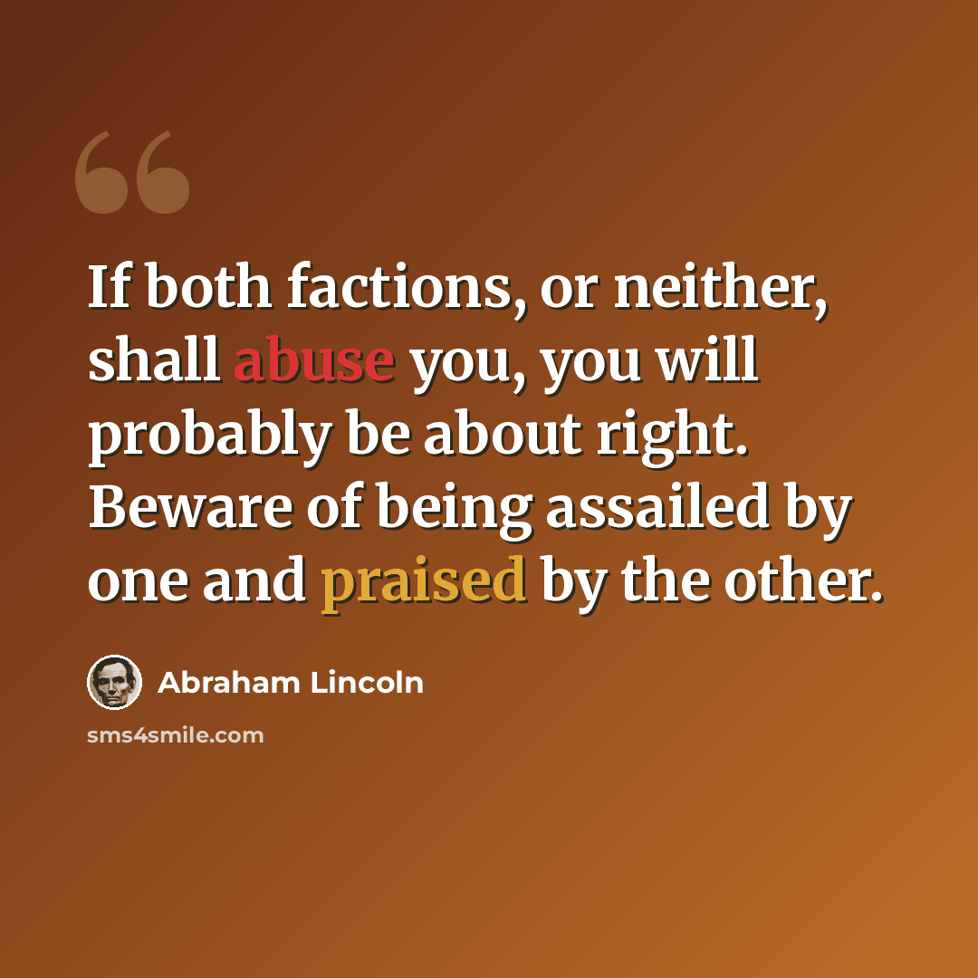 “If both factions, or neither, shall abuse you, you will probably be about right. Beware of being assailed by one and praised by the other.” quote by Abraham Lincoln