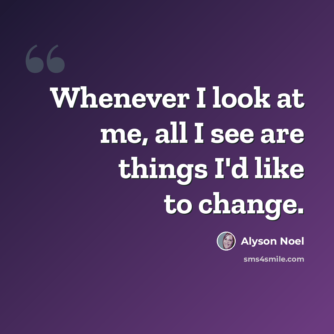 “Whenever I look at me, all I see are things I'd like to change.” quote by Alyson Noel