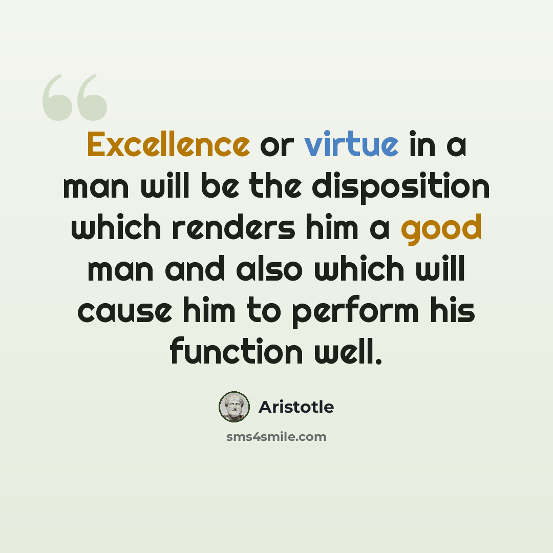 “Excellence or virtue in a man will be the disposition which renders him a good man and also which will cause him to perform his function well.” quote by Aristotle