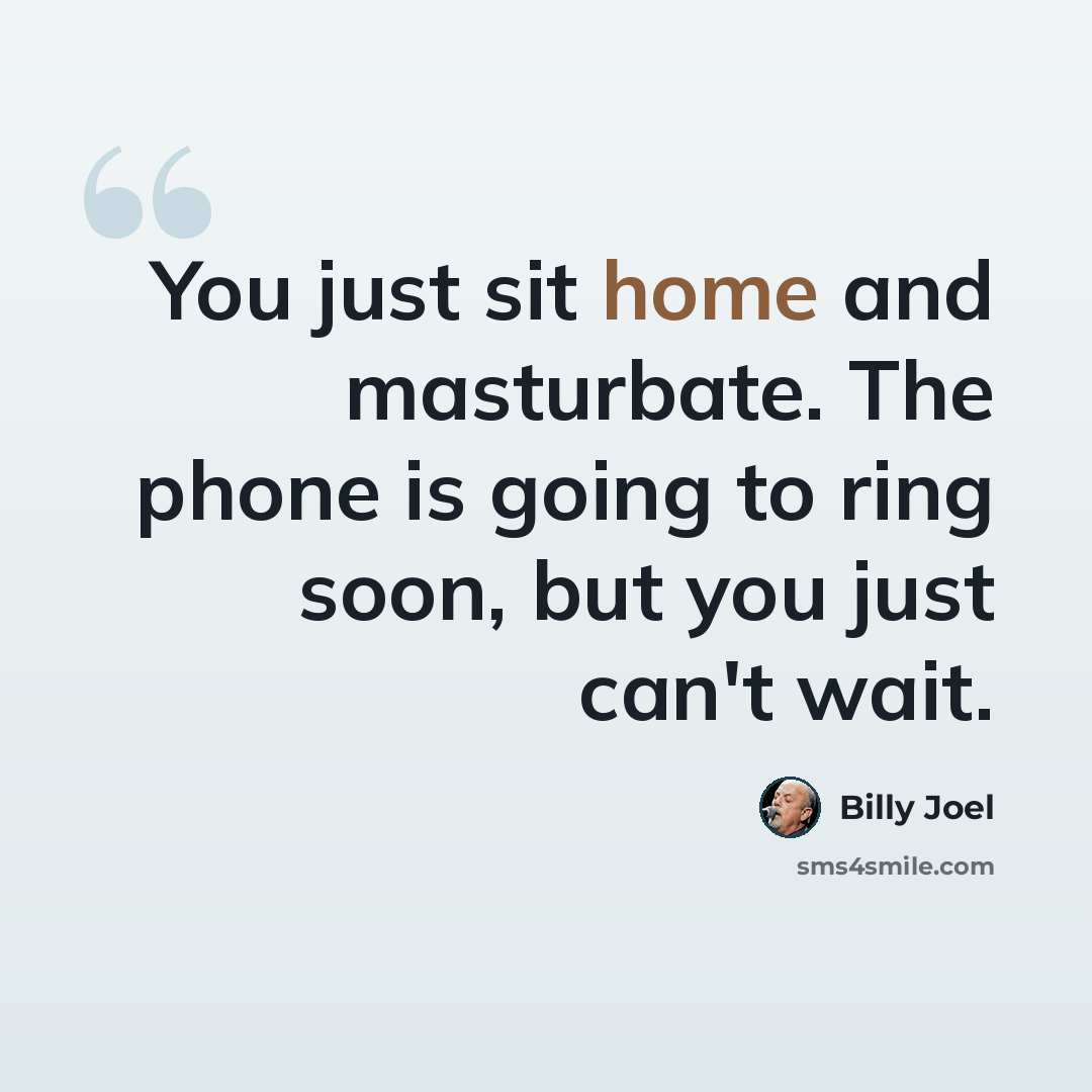 “You just sit home and masturbate. The phone is going to ring soon, but you just can't wait.” quote by Billy Joel