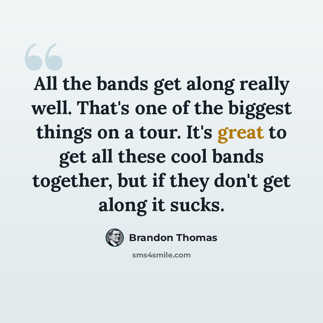 “All the bands get along really well. That's one of the biggest things on a tour. It's great to get all these cool bands together, but if they don't get along it sucks.” quote by Brandon Thomas