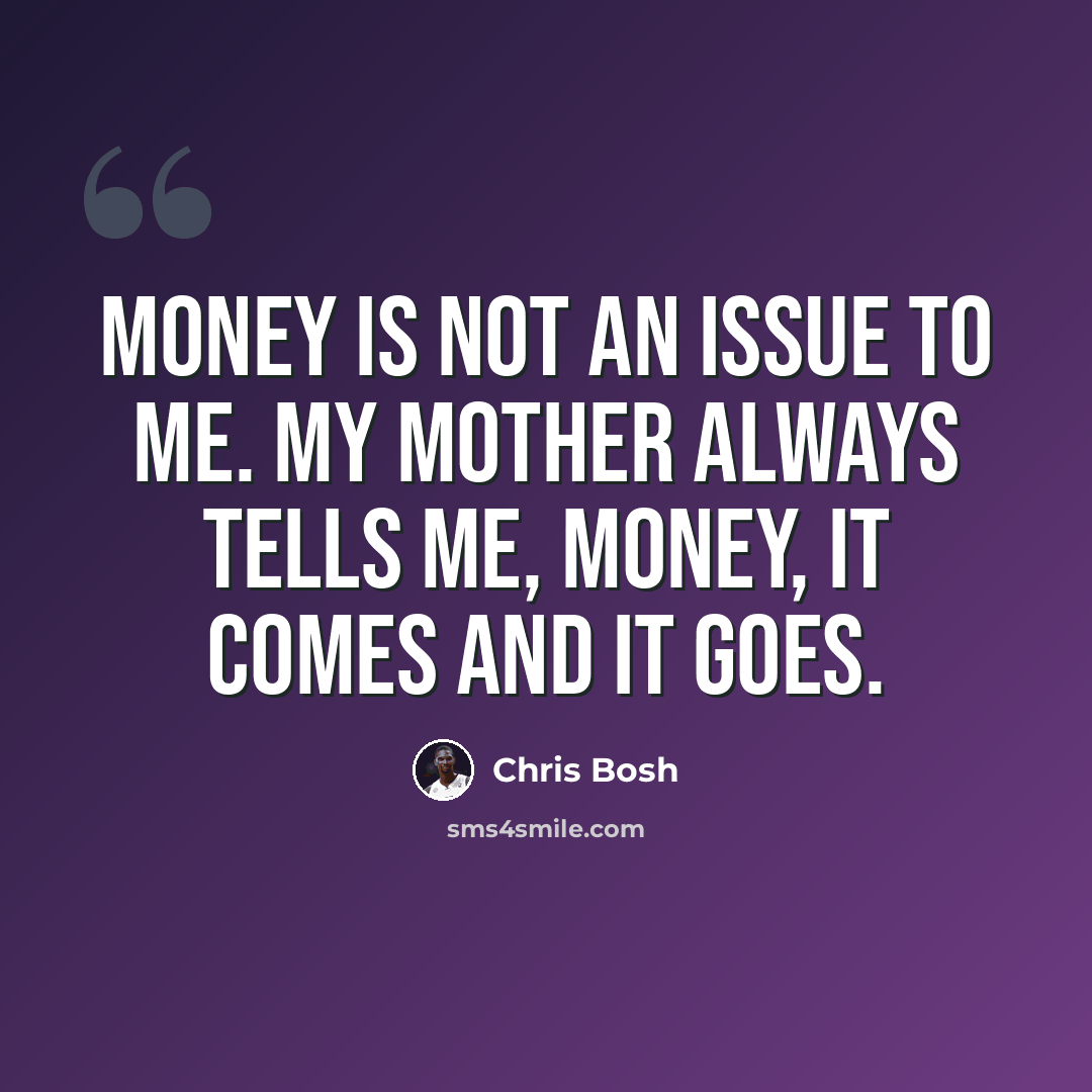 “Money is not an issue to me. My mother always tells me, money, it comes and it goes.” quote by Chris Bosh
