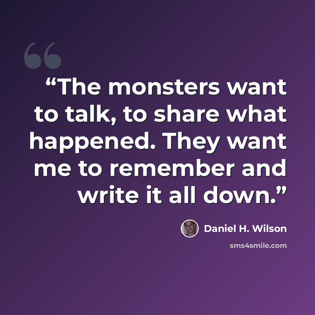 “The monsters want to talk, to share what happened. They want me to remember and write it all down.” quote by Daniel H. Wilson