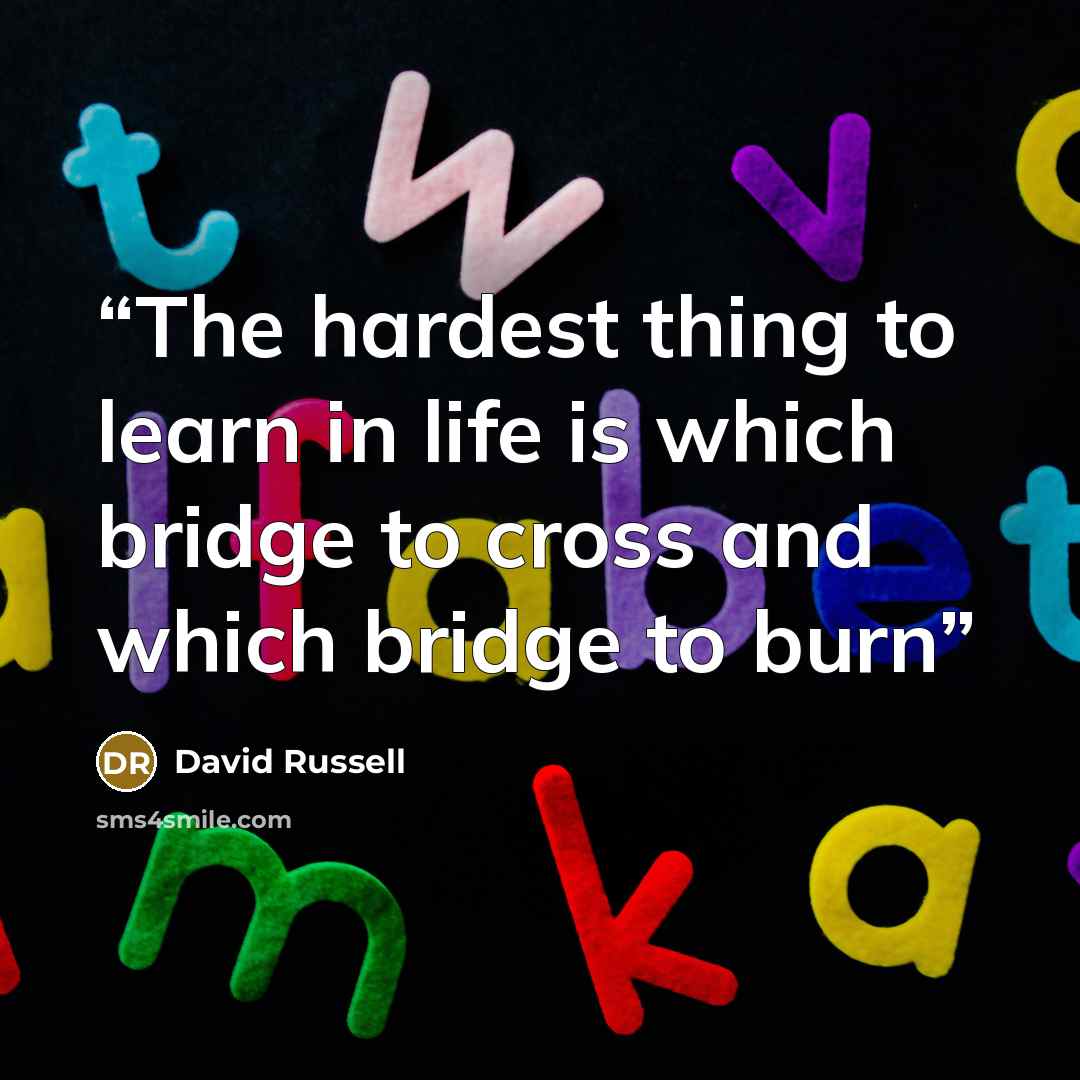 “The hardest thing to learn in life is which bridge to cross and which bridge to burn” quote by David Russell