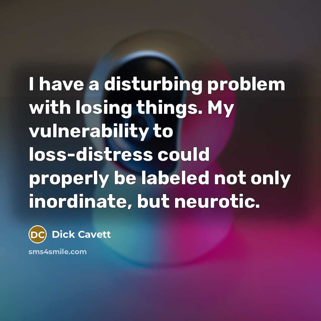 “I have a disturbing problem with losing things. My vulnerability to loss-distress could properly be labeled not only inordinate, but neurotic.” quote by Dick Cavett