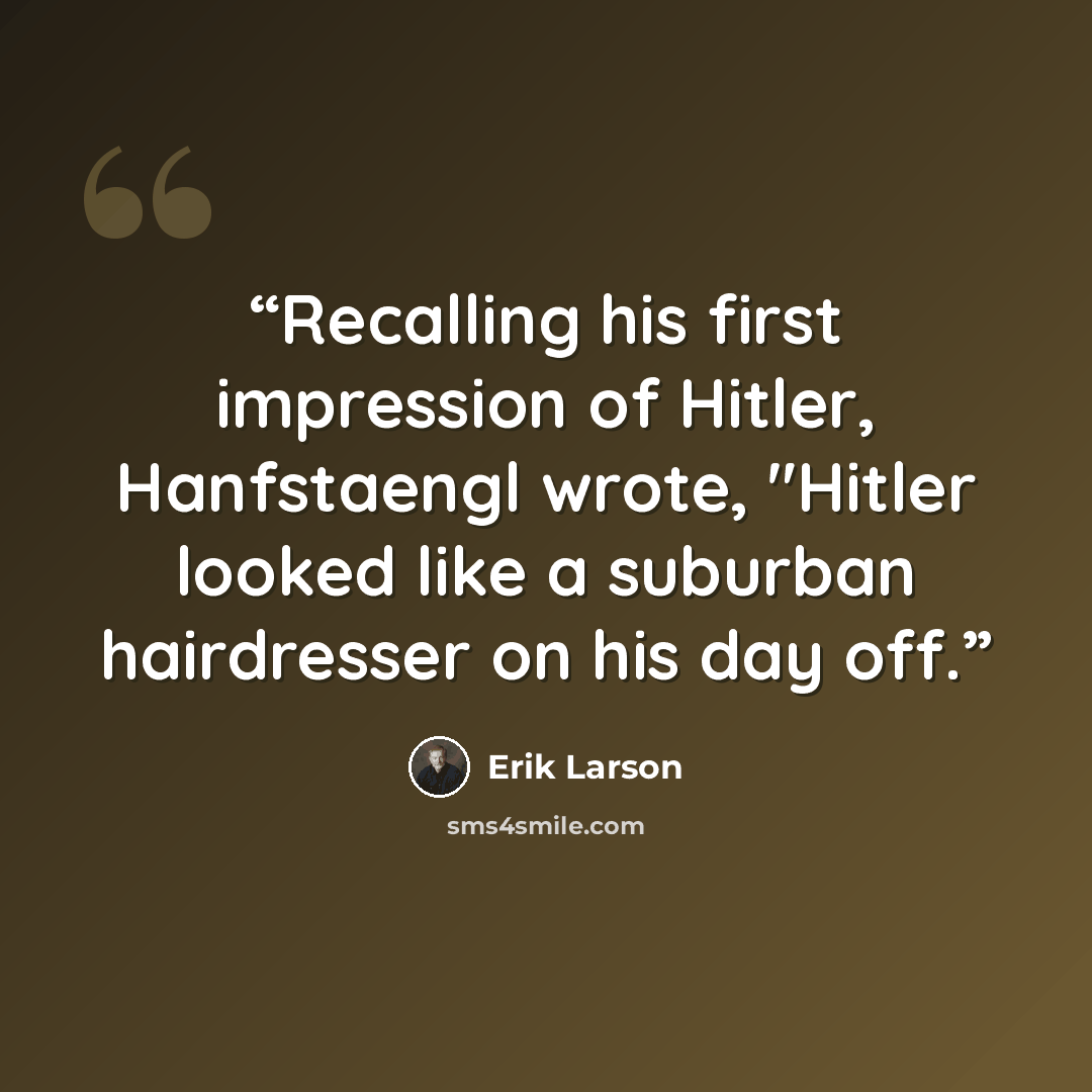 “Recalling his first impression of Hitler, Hanfstaengl wrote, "Hitler looked like a suburban hairdresser on his day off.” quote by Erik Larson