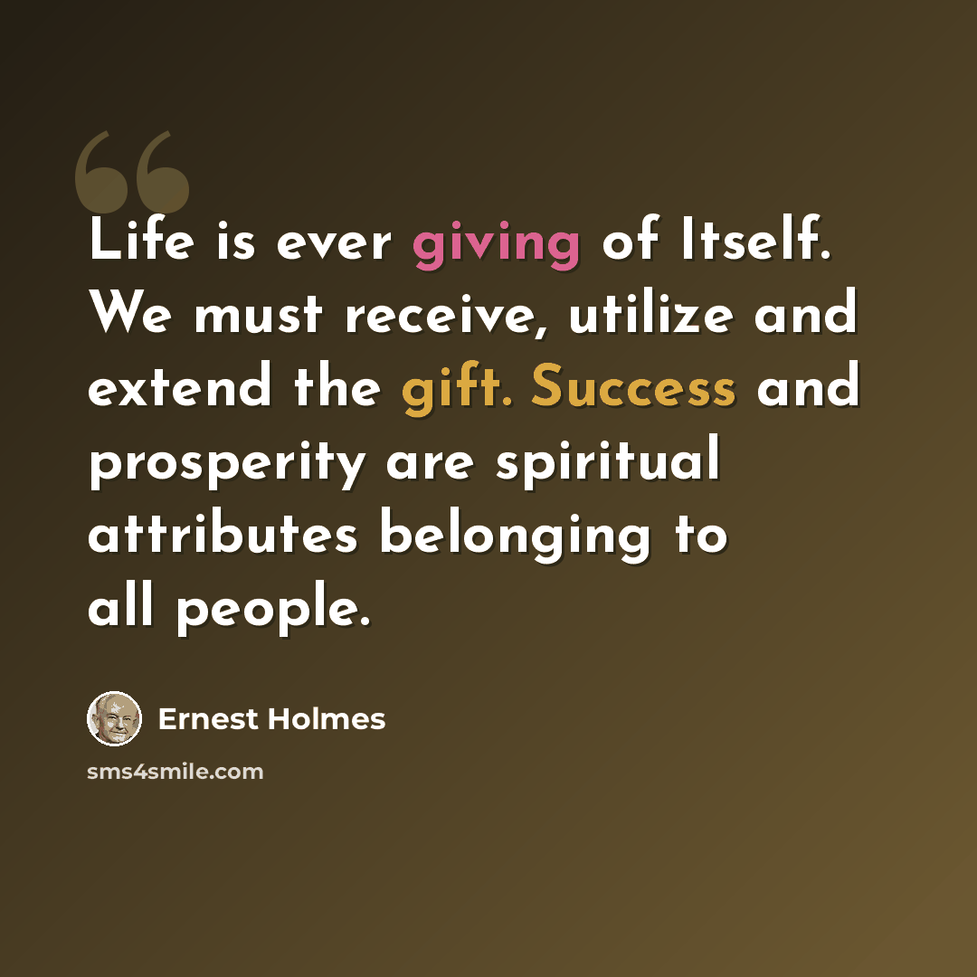 “Life is ever giving of Itself. We must receive, utilize and extend the gift. Success and prosperity are spiritual attributes belonging to all people.” quote by Ernest Holmes