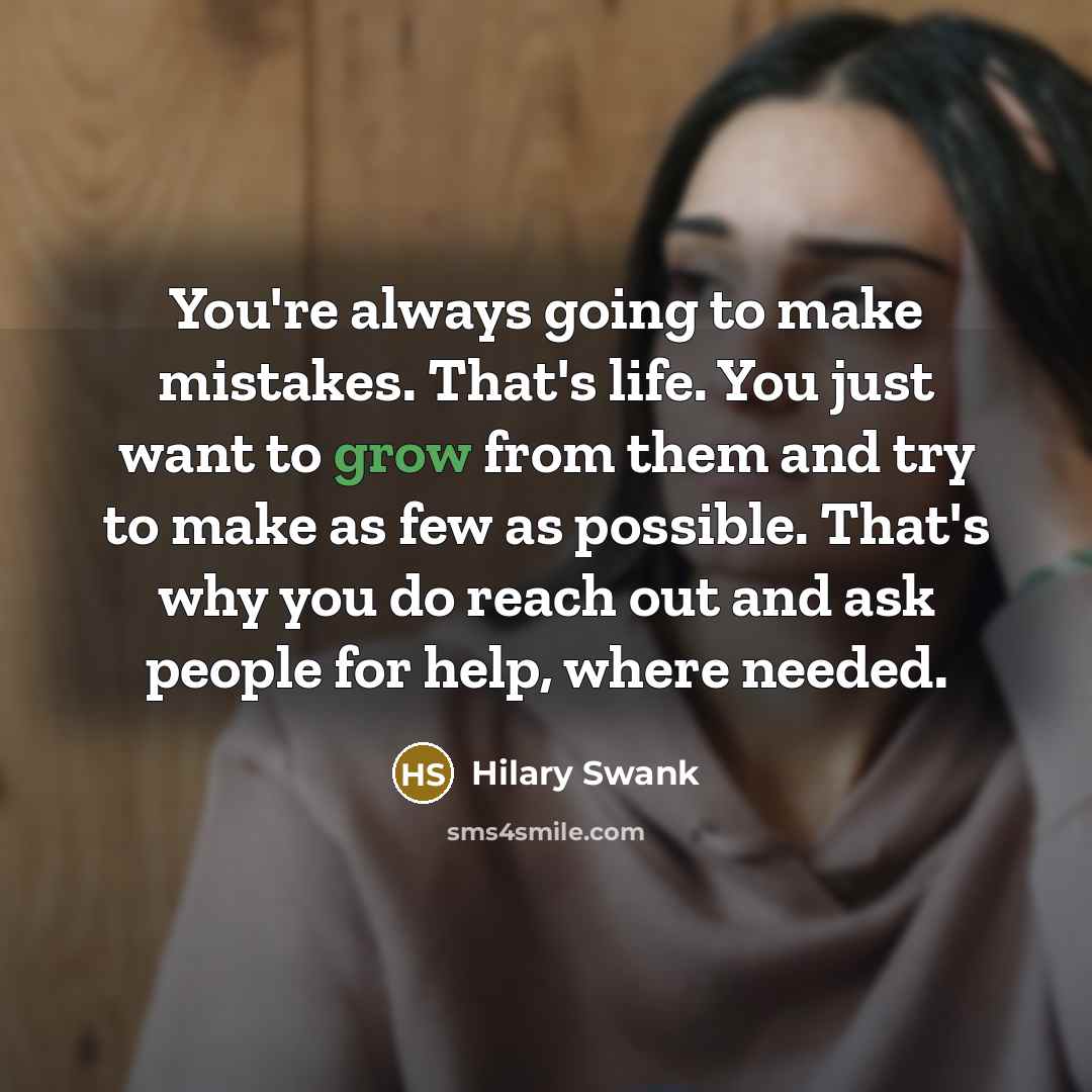“You're always going to make mistakes. That's life. You just want to grow from them and try to make as few as possible. That's why you do reach out and ask people for help, where needed.” quote by Hilary Swank