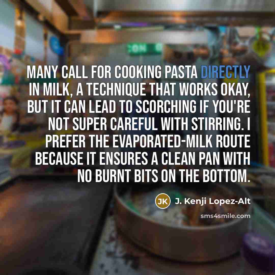 “Many call for cooking pasta directly in milk, a technique that works okay, but it can lead to scorching if you're not super careful with stirring. I prefer the evaporated-milk route because it ensures a clean pan with no burnt bits on the bottom.” quote by J. Kenji Lopez-Alt