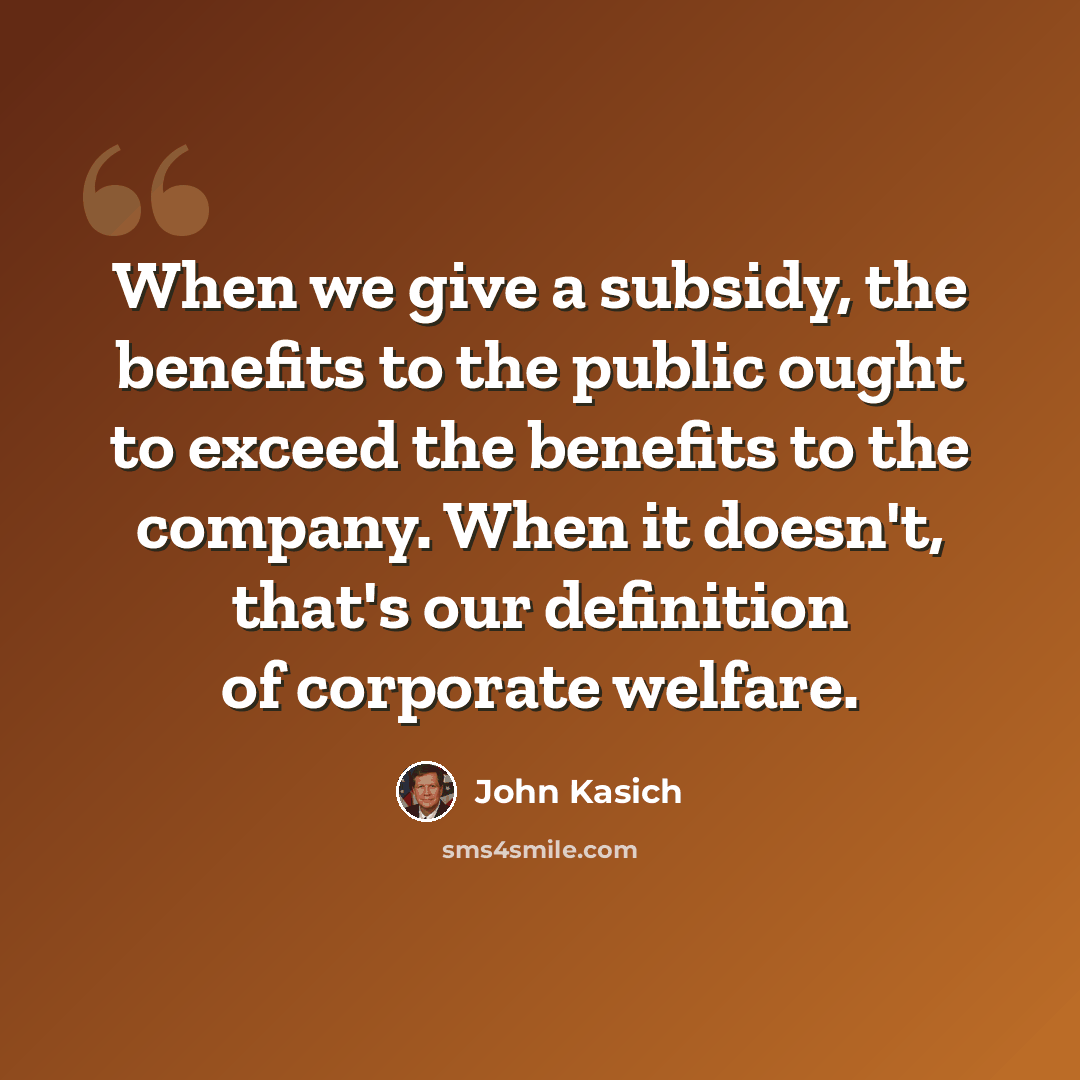 “When we give a subsidy, the benefits to the public ought to exceed the benefits to the company. When it doesn't, that's our definition of corporate welfare.” quote by John Kasich