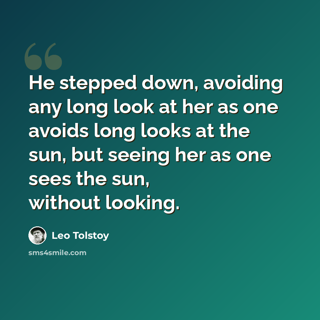 “He stepped down, avoiding any long look at her as one avoids long looks at the sun, but seeing her as one sees the sun, without looking.” quote by Leo Tolstoy