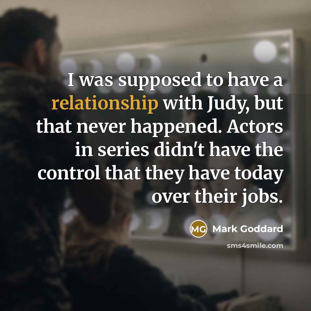 “I was supposed to have a relationship with Judy, but that never happened. Actors in series didn't have the control that they have today over their jobs.” quote by Mark Goddard