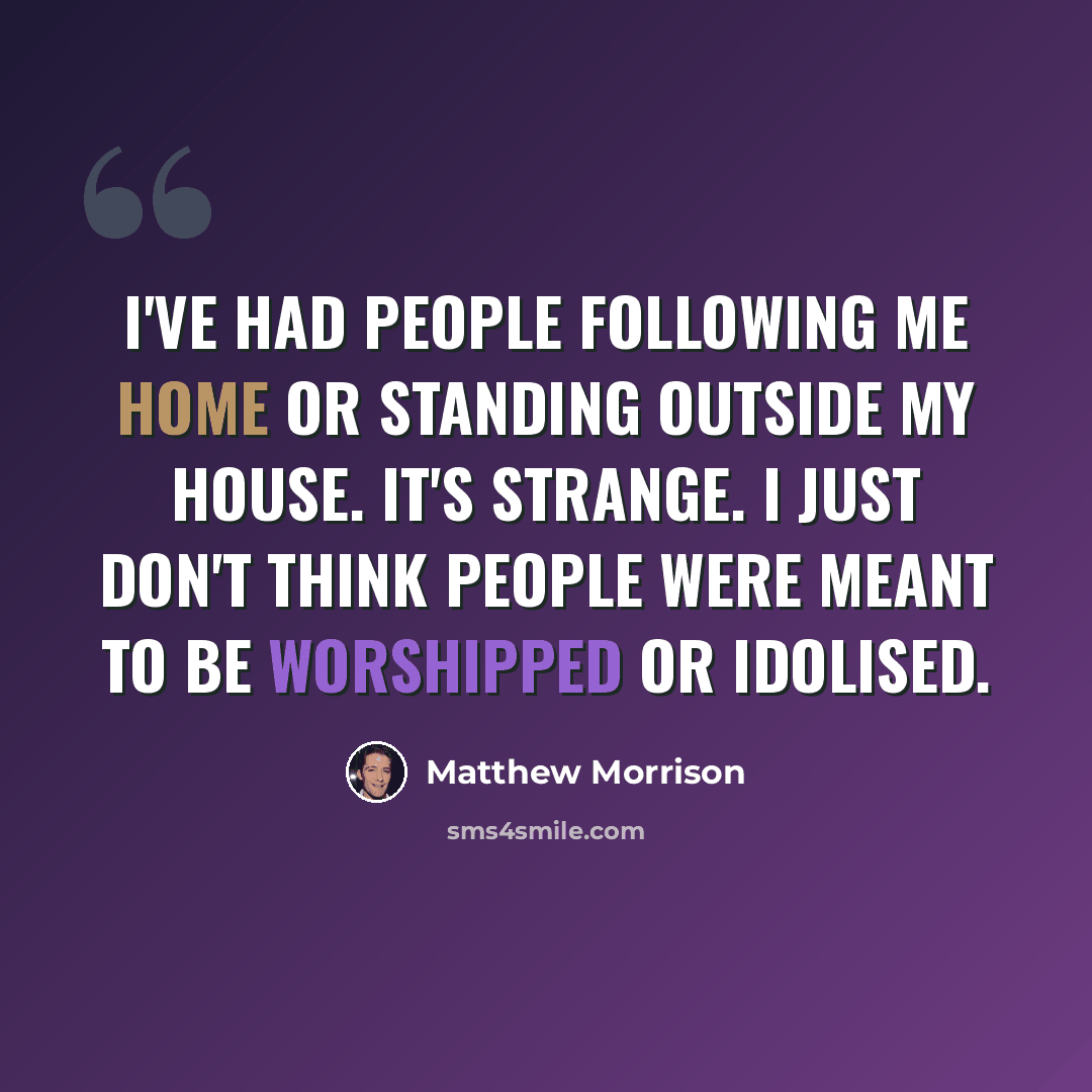 “I've had people following me home or standing outside my house. It's strange. I just don't think people were meant to be worshipped or idolised.” quote by Matthew Morrison