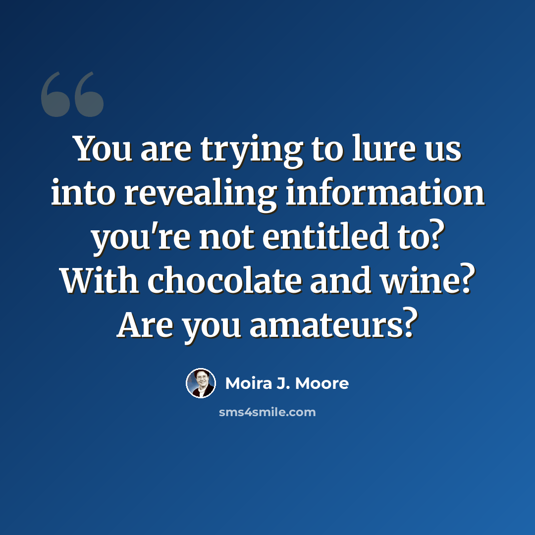 “You are trying to lure us into revealing information you're not entitled to? With chocolate and wine? Are you amateurs?” quote by Moira J. Moore
