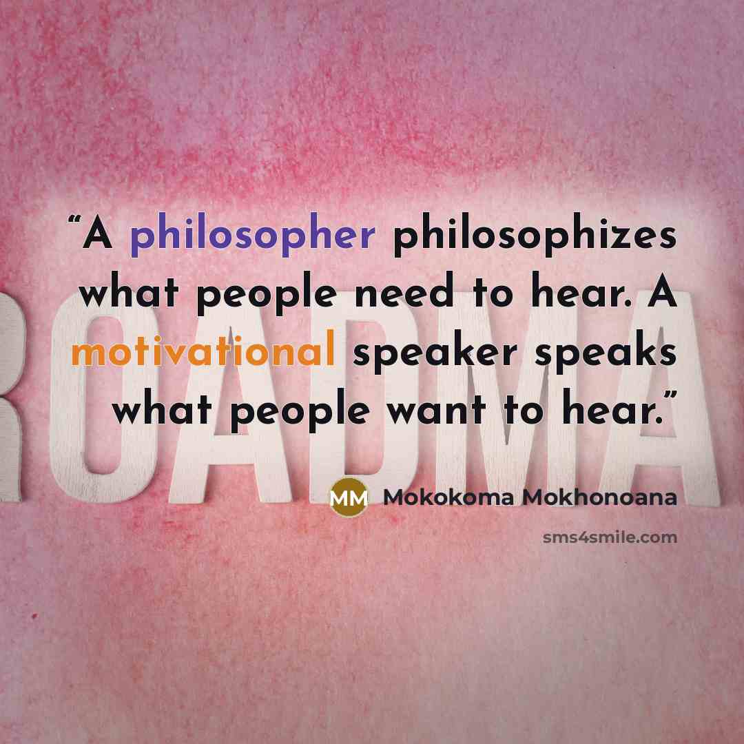 “A philosopher philosophizes what people need to hear. A motivational speaker speaks what people want to hear.” quote by Mokokoma Mokhonoana