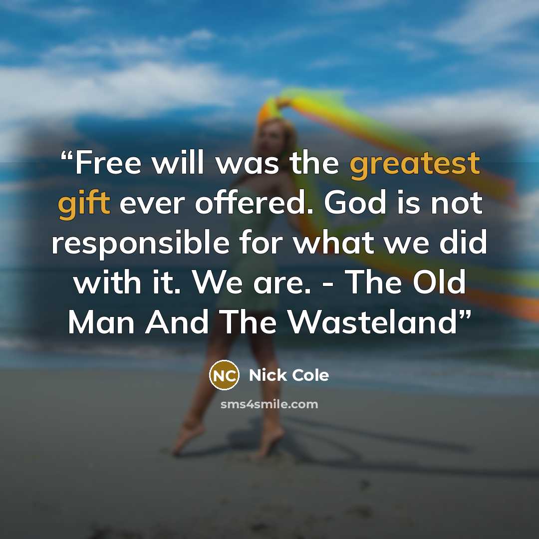 “Free will was the greatest gift ever offered. God is not responsible for what we did with it. We are. - The Old Man And The Wasteland” quote by Nick Cole
